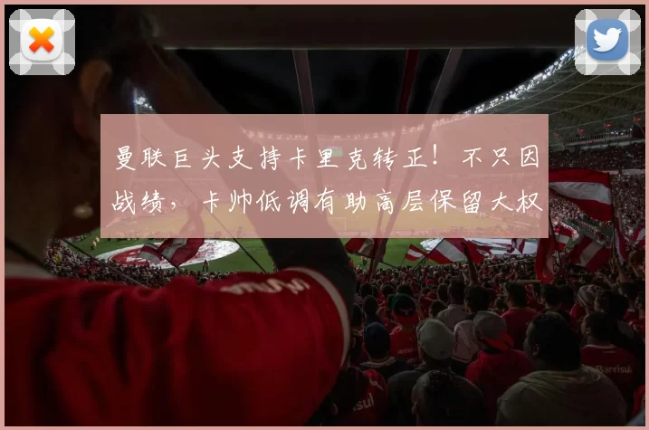 曼联巨头支持卡里克转正!不只因战绩,卡帅低调有助高层保留大权