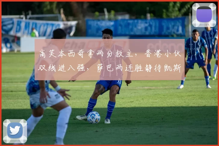 高芙本西奇拿两分救主，香港小伙双线进八强，萨巴两连胜静待凯斯