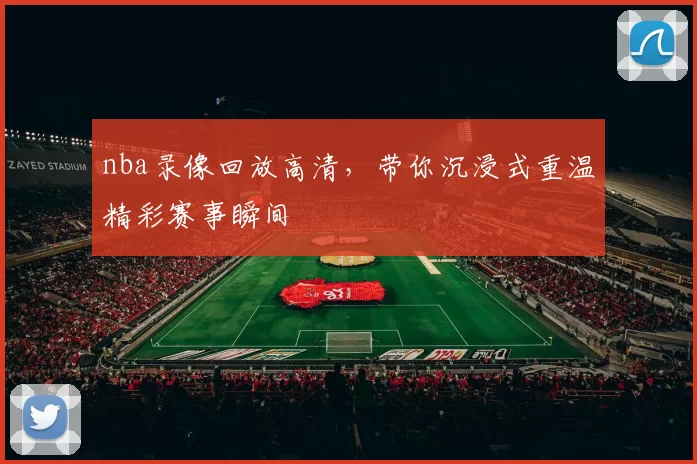 nba录像回放高清,带你沉浸式重温精彩赛事瞬间