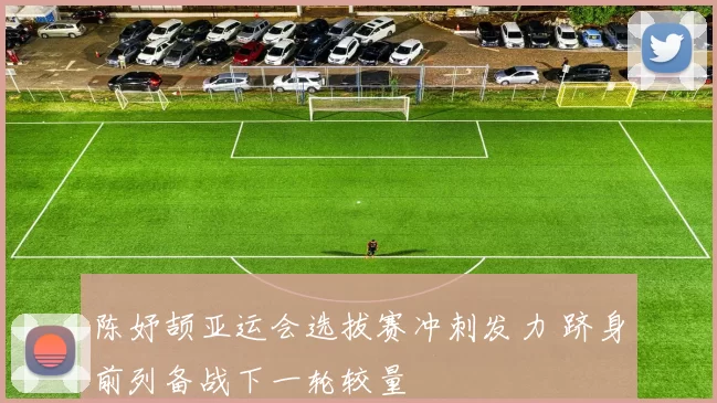 陈妤颉亚运会选拔赛冲刺发力 跻身前列备战下一轮较量