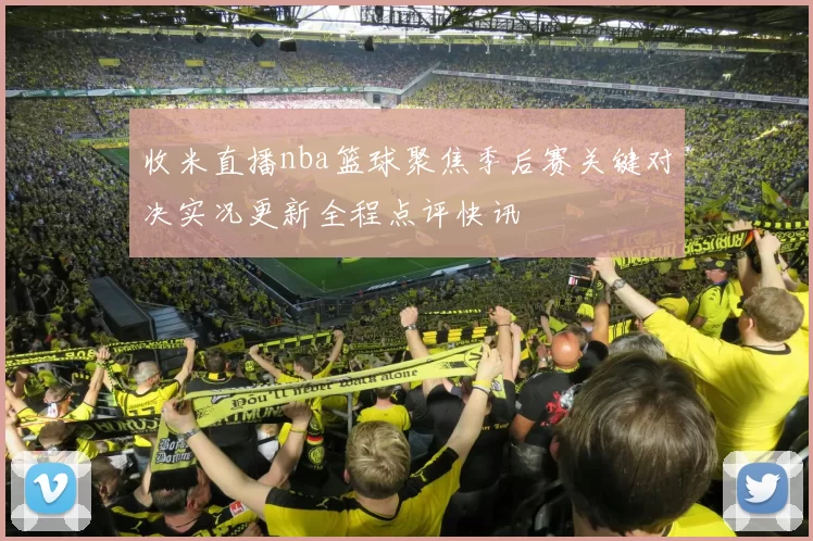 收米直播nba篮球聚焦季后赛关键对决实况更新全程点评快讯
