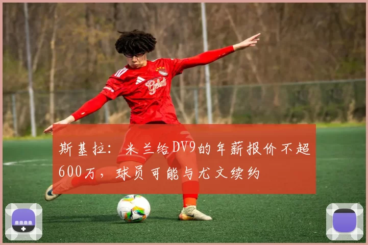 斯基拉:米兰给DV9的年薪报价不超600万,球员可能与尤文续约