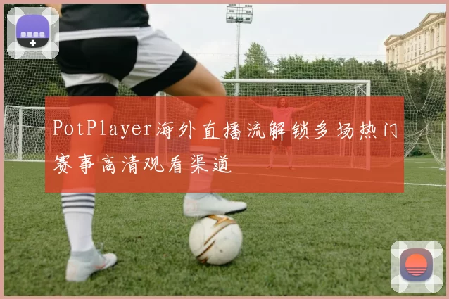 PotPlayer海外直播流解锁多场热门赛事高清观看渠道