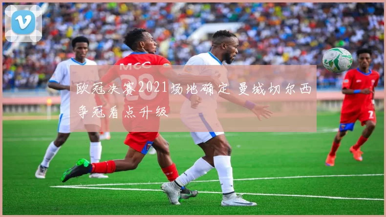 欧冠决赛2021场地确定 曼城切尔西争冠看点升级