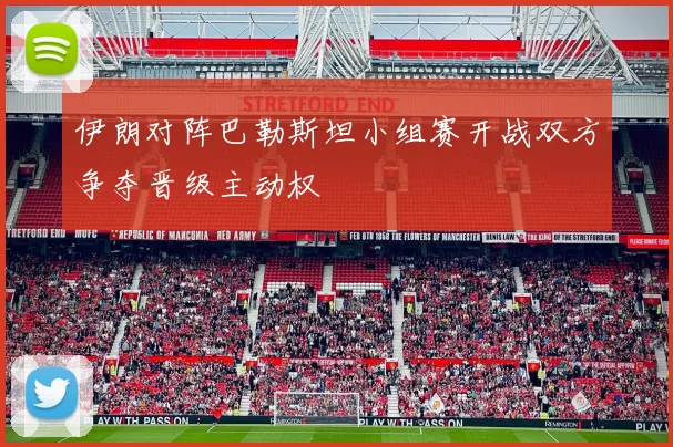 伊朗对阵巴勒斯坦小组赛开战双方争夺晋级主动权