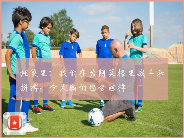 托莫里：我们在为阿莱格里战斗和拼搏，今天我们也会这样