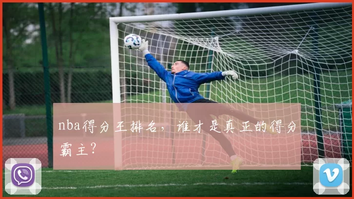 nba得分王排名，谁才是真正的得分霸主？