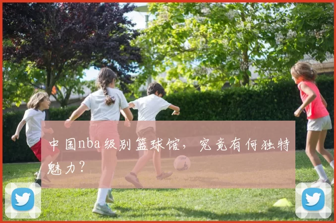 中国nba级别篮球馆，究竟有何独特魅力？