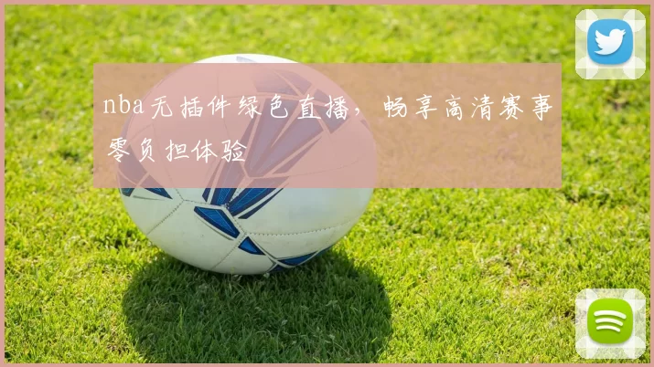 nba无插件绿色直播,畅享高清赛事零负担体验