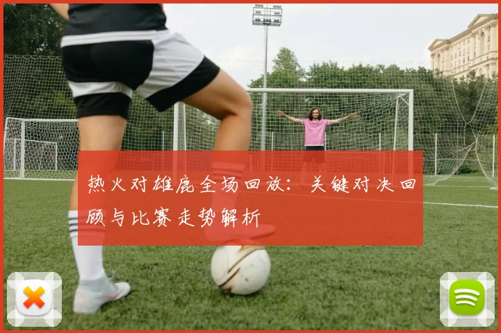 热火对雄鹿全场回放：关键对决回顾与比赛走势解析