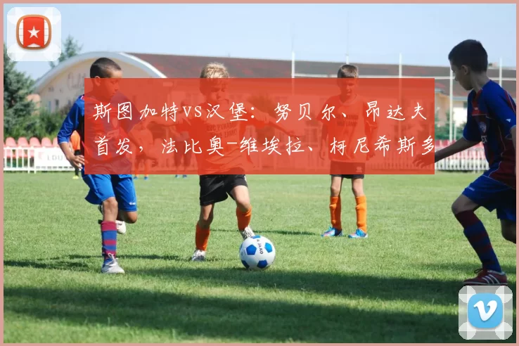 斯图加特vs汉堡：努贝尔、昂达夫首发，法比奥-维埃拉、柯尼希斯多费尔出战