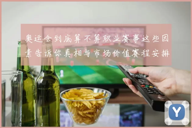 奥运会到底算不算职业赛事这些因素告诉你真相与市场价值赛程安排