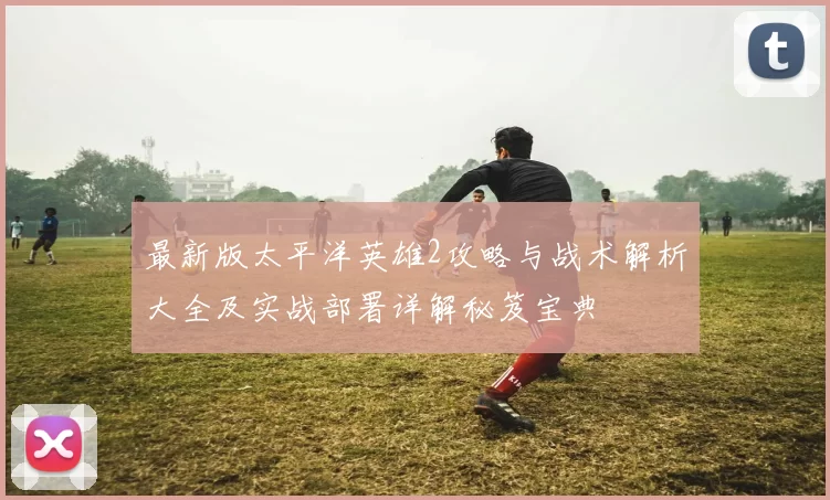 最新版太平洋英雄2攻略与战术解析大全及实战部署详解秘笈宝典