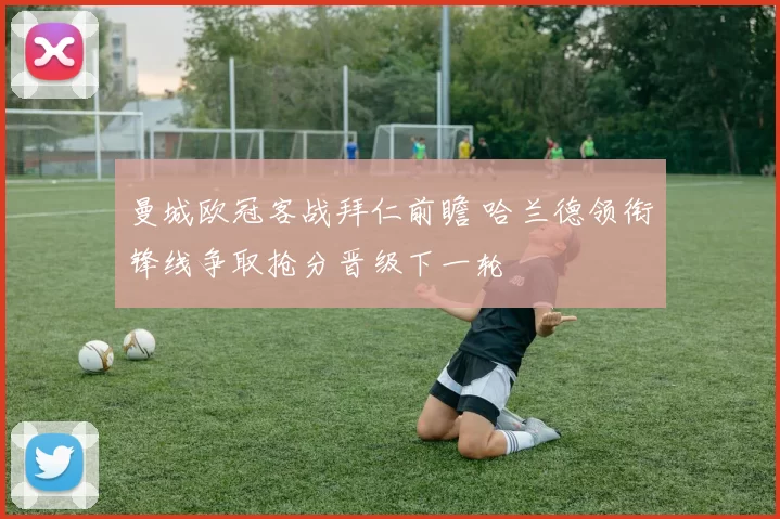 曼城欧冠客战拜仁前瞻 哈兰德领衔锋线争取抢分晋级下一轮