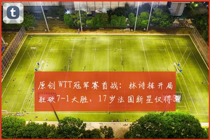 原创 WTT冠军赛首战：林诗栋开局狂砍7-1大胜，17岁法国新星仅得3分