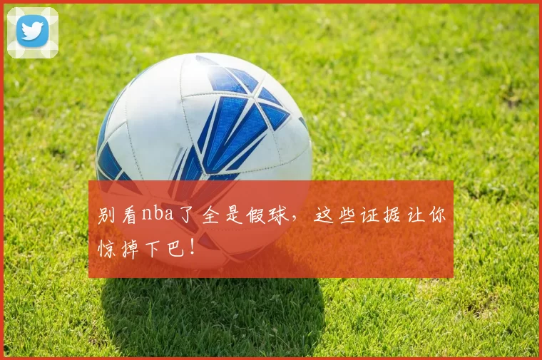 别看nba了全是假球，这些证据让你惊掉下巴！