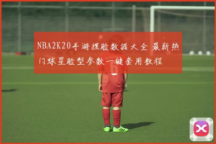 NBA2K20手游捏脸数据大全 最新热门球星脸型参数一键套用教程